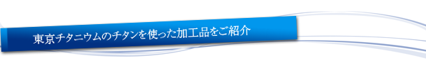 東京チタニウムのチタンを使った加工品をご紹介